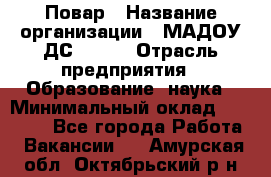 Повар › Название организации ­ МАДОУ ДС № 100 › Отрасль предприятия ­ Образование, наука › Минимальный оклад ­ 11 000 - Все города Работа » Вакансии   . Амурская обл.,Октябрьский р-н